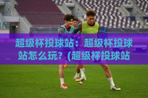 超级杯投球站:超级杯投球站怎么玩?(超级杯投球站)从投球节奏到临场判断的深度拆解🍢今晚靠谱最火堵球网指南蓝光低水无需注册观看解说 超级杯投球站:超级杯投球站怎么玩?(超级杯投球站)从投球节奏到临场判断的深度拆解🍢今晚靠谱最火堵球网指南蓝光低水无需注册观看解说
