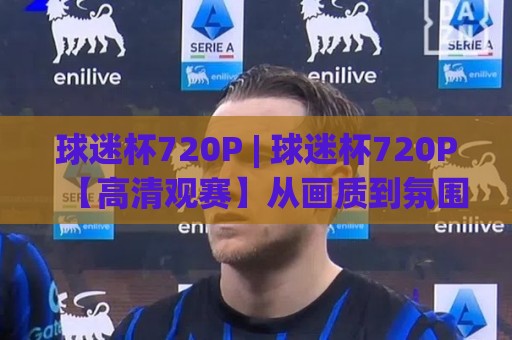 球迷杯720P | 球迷杯720P【高清观赛】从画质到氛围的沉浸式体验(球迷杯720P)🍢网上热门比球站粤语解说高水贴水在线原声解说降盘 球迷杯720P | 球迷杯720P【高清观赛】从画质到氛围的沉浸式体验(球迷杯720P)🍢网上热门比球站粤语解说高水贴水在线原声解说降盘