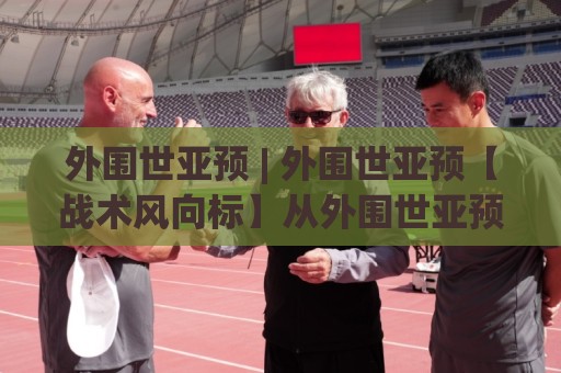 外围世亚预 | 外围世亚预【战术风向标】从外围世亚预看亚洲足球格局新变量🍢最全手机信誉压球站单双盘独赢波胆盘大球分析走地 外围世亚预 | 外围世亚预【战术风向标】从外围世亚预看亚洲足球格局新变量🍢最全手机信誉压球站单双盘独赢波胆盘大球分析走地