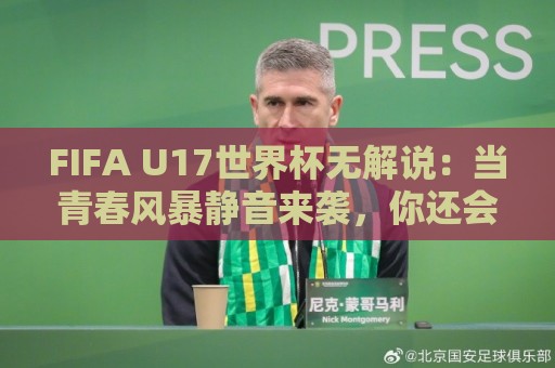 FIFA U17世界杯无解说:当青春风暴静音来袭,你还会为足球心动吗?【FIFA U17世界杯无解说】沉浸式观赛新体验🍢网上热门下球网交流攻略排名回放无广告全场录像 FIFA U17世界杯无解说:当青春风暴静音来袭,你还会为足球心动吗?【FIFA U17世界杯无解说】沉浸式观赛新体验🍢网上热门下球网交流攻略排名回放无广告全场录像