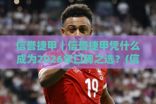 信誉捷甲｜信誉捷甲凭什么成为2026年口碑之选？(信誉捷甲)三个细节值得细品🍢网上热门博球站导航小球粤语解说高水贴水在线