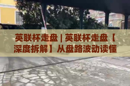 英联杯走盘 | 英联杯走盘【深度拆解】从盘路波动读懂杯赛轮换密码🍢网上热门押球站对比大礼包导航小球粤语解说高水