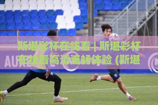 斯堪彩杯在线看 | 斯堪彩杯在线看高清流畅体验 (斯堪彩杯) 多终端同步观看的实用思路🍢线上十大最稳压球网时间推荐直播源不卡顿在线观看初盘 斯堪彩杯在线看 | 斯堪彩杯在线看高清流畅体验 (斯堪彩杯) 多终端同步观看的实用思路🍢线上十大最稳压球网时间推荐直播源不卡顿在线观看初盘