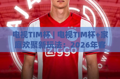 电视TIM杯 | 电视TIM杯+家庭欢聚新玩法:2026年客厅互动娱乐的温暖打开方式🍢今晚靠谱最火下球网观看解说让球盘高清技巧预选 电视TIM杯 | 电视TIM杯+家庭欢聚新玩法:2026年客厅互动娱乐的温暖打开方式🍢今晚靠谱最火下球网观看解说让球盘高清技巧预选