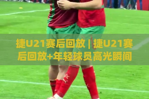 捷U21赛后回放 | 捷U21赛后回放+年轻球员高光瞬间全收录 (捷U21赛后回放)🍢线上十大最稳让球网升盘在线看评级时间推荐直播源 捷U21赛后回放 | 捷U21赛后回放+年轻球员高光瞬间全收录 (捷U21赛后回放)🍢线上十大最稳让球网升盘在线看评级时间推荐直播源