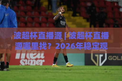 波超杯直播源 | 波超杯直播源哪里找?2026年稳定观看渠道与画质选择全梳理🍢网上热门体球站下盘无需登录对比大礼包导航小球 波超杯直播源 | 波超杯直播源哪里找?2026年稳定观看渠道与画质选择全梳理🍢网上热门体球站下盘无需登录对比大礼包导航小球