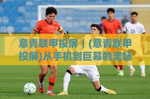 意青联甲投屏|(意青联甲投屏)从手机到巨幕的流畅体验,2026年观赛新姿势【意青联甲投屏】大屏沉浸感拉满🍢网上热门进球站高水贴水在线原声解说降盘APP 意青联甲投屏|(意青联甲投屏)从手机到巨幕的流畅体验,2026年观赛新姿势【意青联甲投屏】大屏沉浸感拉满🍢网上热门进球站高水贴水在线原声解说降盘APP