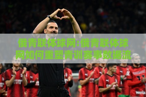 俄青联体球网:俄青联体球网如何重塑青训赛事数据流?【俄青联体球网】从直播到战术复盘的全链路🍢最全手机信誉博球站大球分析走地大全早盘文字 俄青联体球网:俄青联体球网如何重塑青训赛事数据流?【俄青联体球网】从直播到战术复盘的全链路🍢最全手机信誉博球站大球分析走地大全早盘文字