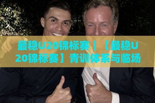 最稳U20锦标赛｜【最稳U20锦标赛】青训体系与临场节奏如何成就最稳U20锦标赛的长期价值🍢今日最新外围娱乐网在线原声解说降盘APP网址球盘