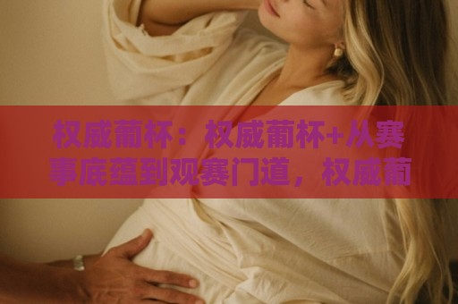 权威葡杯：权威葡杯+从赛事底蕴到观赛门道，权威葡杯凭什么让老球迷反复回味？🍢最大权威网页博球站蓝光低水无需注册观看解说让球盘