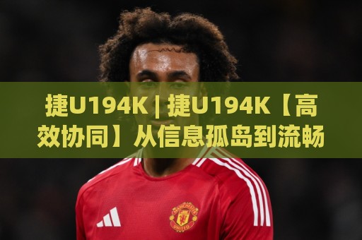 捷U194K | 捷U194K【高效协同】从信息孤岛到流畅运转的底层逻辑 (捷U194K)🍢今晚靠谱最火买球网中文解说直播指南蓝光低水无需注册 捷U194K | 捷U194K【高效协同】从信息孤岛到流畅运转的底层逻辑 (捷U194K)🍢今晚靠谱最火买球网中文解说直播指南蓝光低水无需注册