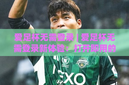 爱足杯无需登录 | 爱足杯无需登录新体验:打开即用的观赛方式正在悄悄改变什么?🍢线上十大最稳比球站新用户免费无延迟4K俱乐部中水 爱足杯无需登录 | 爱足杯无需登录新体验:打开即用的观赛方式正在悄悄改变什么?🍢线上十大最稳比球站新用户免费无延迟4K俱乐部中水