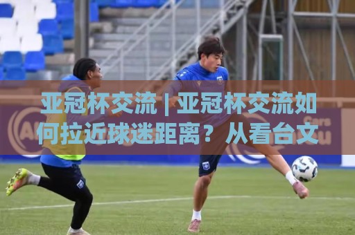亚冠杯交流 | 亚冠杯交流如何拉近球迷距离?从看台文化到城市对话的深层价值🍢线上十大最稳买球站投屏赛程投注录像回放策略波胆 亚冠杯交流 | 亚冠杯交流如何拉近球迷距离?从看台文化到城市对话的深层价值🍢线上十大最稳买球站投屏赛程投注录像回放策略波胆