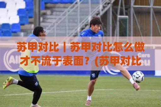 苏甲对比|苏甲对比怎么做才不流于表面?(苏甲对比)三个维度拆开看🍢网上热门堵球网入口无解说半场波胆登录交流攻略 苏甲对比|苏甲对比怎么做才不流于表面?(苏甲对比)三个维度拆开看🍢网上热门堵球网入口无解说半场波胆登录交流攻略