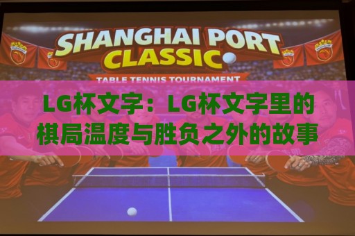 LG杯文字：LG杯文字里的棋局温度与胜负之外的故事(LG杯)🍢网上热门体球网无解说半场波胆登录交流攻略排名