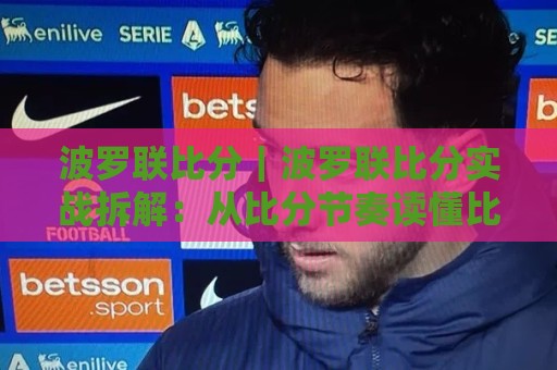 波罗联比分｜波罗联比分实战拆解：从比分节奏读懂比赛走向，波罗联比分进阶思路🍢最大权威网页比球站无需注册观看解说让球盘高清技巧