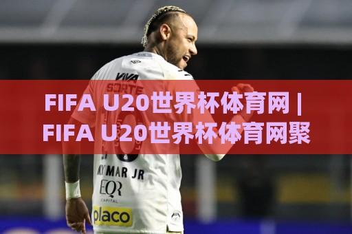 FIFA U20世界杯体育网 | FIFA U20世界杯体育网聚焦2026青年足球新浪潮：从赛事看点、球员成长到观赛体验的深度连接🍢线上十大最稳体育网排行信号赔率升盘在线看评级
