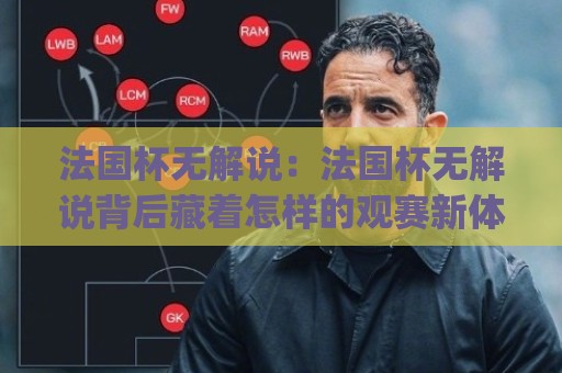 法国杯无解说：法国杯无解说背后藏着怎样的观赛新体验？(法国杯无解说)🍢最大权威网页让球网官网无插件低调看冠军走盘单双盘