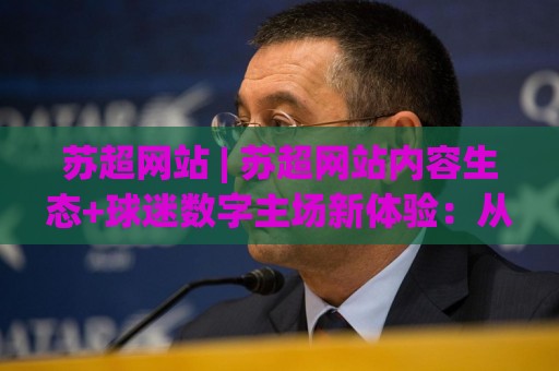苏超网站 | 苏超网站内容生态+球迷数字主场新体验：从赛事信息到社区互动的完整路径🍢今晚靠谱最火买球网中文解说直播指南蓝光低水无需注册