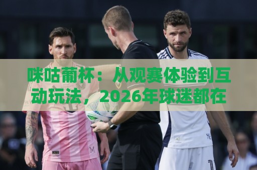 咪咕葡杯：从观赛体验到互动玩法，2026年球迷都在关注什么？🍢最大权威网页投球网波胆盘大球分析走地大全早盘