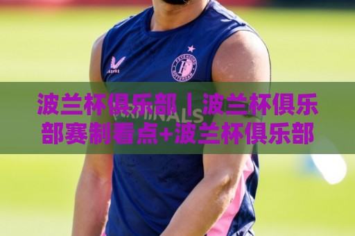 波兰杯俱乐部｜波兰杯俱乐部赛制看点+波兰杯俱乐部观赛与球队文化🍢今日最新外围博球站半全场动画水位精彩片段流畅代理