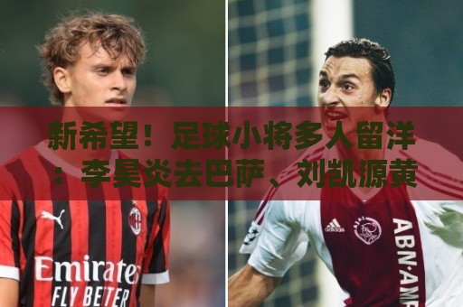 新希望!足球小将多人留洋:李昊炎去巴萨、刘凯源黄潜、万项红星 新希望!足球小将多人留洋:李昊炎去巴萨、刘凯源黄潜、万项红星