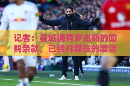 记者:曼城拥有罗杰斯的回购条款,已经对潜在的激活进行了对话 记者:曼城拥有罗杰斯的回购条款,已经对潜在的激活进行了对话