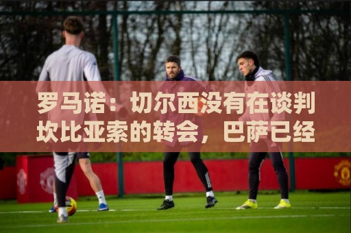 罗马诺:切尔西没有在谈判坎比亚索的转会,巴萨已经观察了他数月 罗马诺:切尔西没有在谈判坎比亚索的转会,巴萨已经观察了他数月