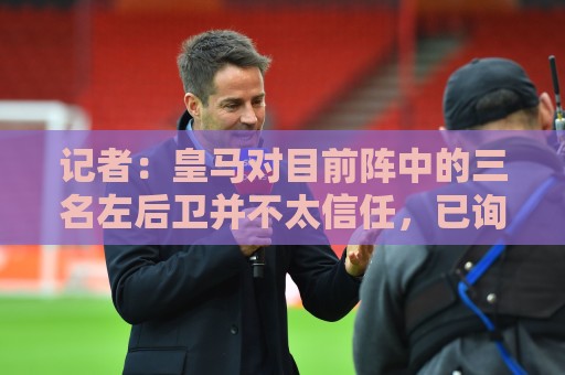 记者:皇马对目前阵中的三名左后卫并不太信任,已询问过库库情况 记者:皇马对目前阵中的三名左后卫并不太信任,已询问过库库情况