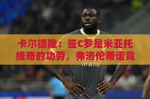 卡尔德隆:签C罗是米亚托维奇的功劳,弗洛伦蒂诺竟有脸算给自己 卡尔德隆:签C罗是米亚托维奇的功劳,弗洛伦蒂诺竟有脸算给自己