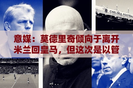 意媒:莫德里奇倾向于离开米兰回皇马,但这次是以管理层身份回归 意媒:莫德里奇倾向于离开米兰回皇马,但这次是以管理层身份回归