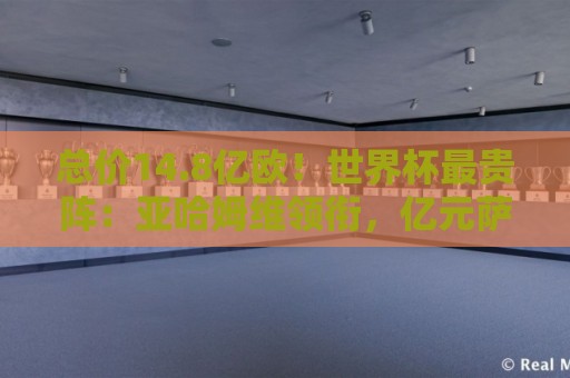 总价14.8亿欧!世界杯最贵阵:亚哈姆维领衔,亿元萨利巴坐镇后防 总价14.8亿欧!世界杯最贵阵:亚哈姆维领衔,亿元萨利巴坐镇后防