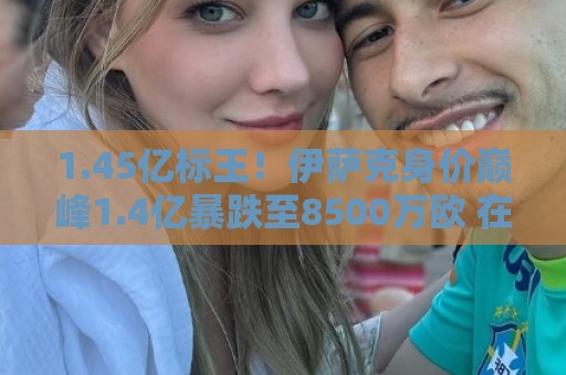 1.45亿标王!伊萨克身价巅峰1.4亿暴跌至8500万欧 在利物浦仅4球 1.45亿标王!伊萨克身价巅峰1.4亿暴跌至8500万欧 在利物浦仅4球