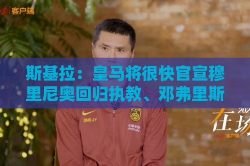 斯基拉:皇马将很快官宣穆里尼奥回归执教、邓弗里斯加盟 斯基拉:皇马将很快官宣穆里尼奥回归执教、邓弗里斯加盟