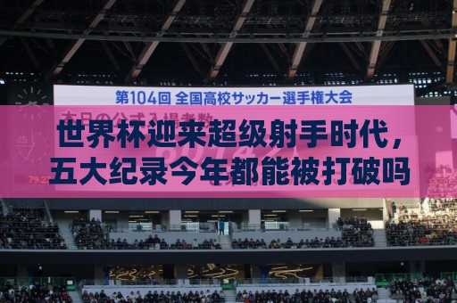 世界杯迎来超级射手时代，五大纪录今年都能被打破吗？