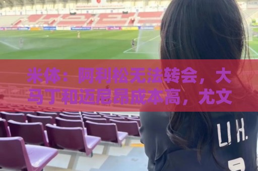 米体:阿利松无法转会,大马丁和迈尼昂成本高,尤文首选维卡里奥 米体:阿利松无法转会,大马丁和迈尼昂成本高,尤文首选维卡里奥