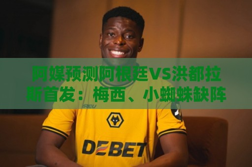 阿媒预测阿根廷VS洪都拉斯首发:梅西、小蜘蛛缺阵,劳塔罗出战 阿媒预测阿根廷VS洪都拉斯首发:梅西、小蜘蛛缺阵,劳塔罗出战