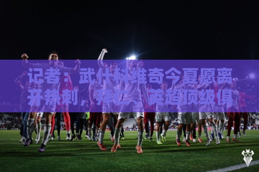 记者：武什科维奇今夏愿离开热刺，拜仁、英超顶级俱乐部关注情况