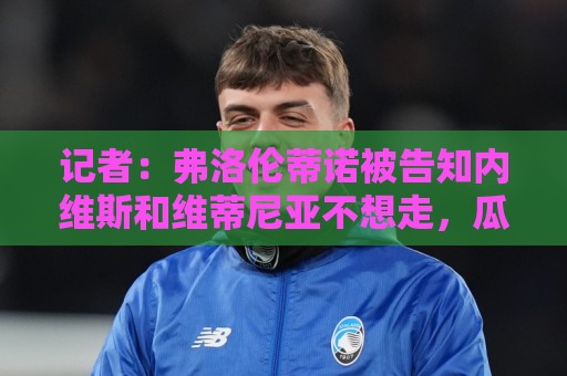 记者：弗洛伦蒂诺被告知内维斯和维蒂尼亚不想走，瓜帅曾试探后者