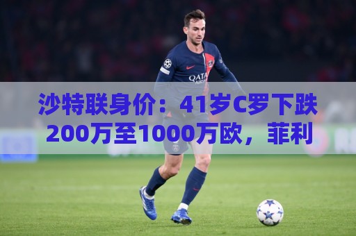 沙特联身价:41岁C罗下跌200万至1000万欧,菲利克斯涨至2800万欧 沙特联身价:41岁C罗下跌200万至1000万欧,菲利克斯涨至2800万欧