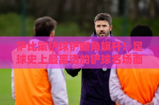 萨比策铲球铲断角旗杆！足球史上最离谱的铲球名场面【萨比策铲球铲断角旗杆】