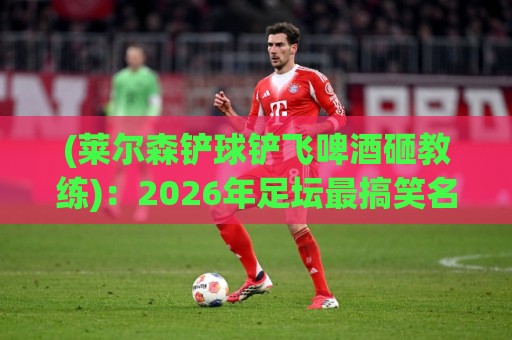 (莱尔森铲球铲飞啤酒砸教练):2026年足坛最搞笑名场面诞生!【莱尔森铲球铲飞啤酒砸教练】 (莱尔森铲球铲飞啤酒砸教练):2026年足坛最搞笑名场面诞生!【莱尔森铲球铲飞啤酒砸教练】