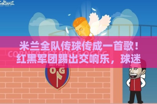 米兰全队传球传成一首歌!红黑军团踢出交响乐,球迷惊呼神操作(米兰全队传球传成一首歌) 米兰全队传球传成一首歌!红黑军团踢出交响乐,球迷惊呼神操作(米兰全队传球传成一首歌)