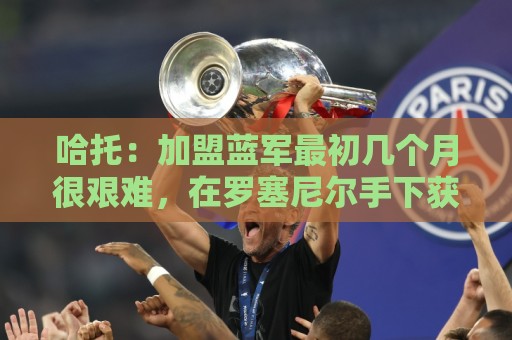 哈托：加盟蓝军最初几个月很艰难，在罗塞尼尔手下获得了更多信任