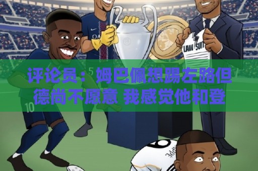 评论员:姆巴佩想踢左路但德尚不愿意 我感觉他和登贝莱无法兼容 评论员:姆巴佩想踢左路但德尚不愿意 我感觉他和登贝莱无法兼容