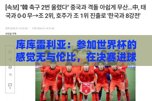 库库雷利亚:参加世界杯的感觉无与伦比,在决赛进球犹如梦想成真 库库雷利亚:参加世界杯的感觉无与伦比,在决赛进球犹如梦想成真