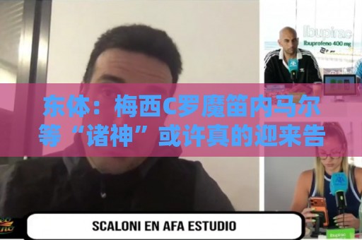 东体:梅西C罗魔笛内马尔等“诸神”或许真的迎来告别演出了 东体:梅西C罗魔笛内马尔等“诸神”或许真的迎来告别演出了
