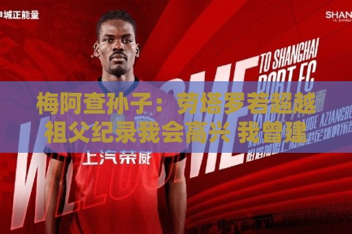 梅阿查孙子:劳塔罗若超越祖父纪录我会高兴 我曾建议签帕斯 梅阿查孙子:劳塔罗若超越祖父纪录我会高兴 我曾建议签帕斯