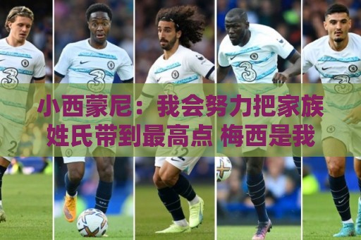 小西蒙尼:我会努力把家族姓氏带到最高点 梅西是我们的一大优势 小西蒙尼:我会努力把家族姓氏带到最高点 梅西是我们的一大优势