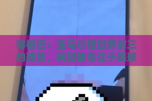 博格巴：亚马尔是世界前三的球员，希望他专注于踢球